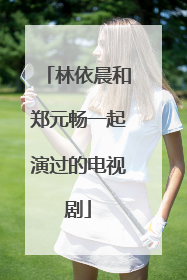 林依晨和郑元畅一起演过的电视剧