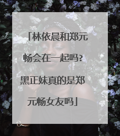 林依晨和郑元畅会在一起吗?黑正妹真的是郑元畅女友吗