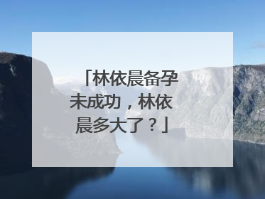 林依晨备孕未成功，林依晨多大了？