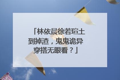 林依晨徐若瑄土到掉渣，鬼鬼诡异穿搭无眼看？