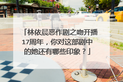 林依晨恶作剧之吻开播17周年,你对这部剧中的她还有哪些印象?