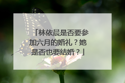 林依晨是否要参加六月的婚礼?她是否也要结婚?