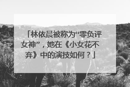 林依晨被称为“零负评女神”，她在《小女花不弃》中的演技如何？