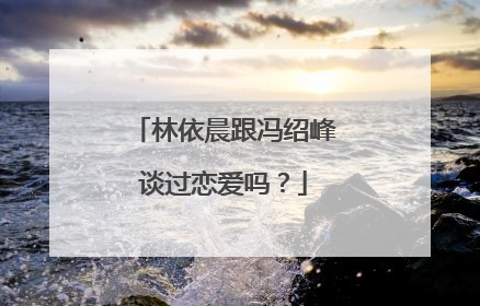 林依晨跟冯绍峰谈过恋爱吗？