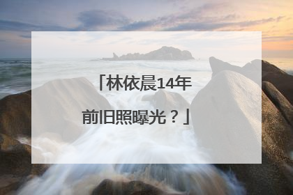 林依晨14年前旧照曝光？