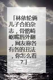 林依轮俩儿子合拍杂志,骨骼崎岖嘴唇外翻,网友称各有各的丑法,你怎么看?