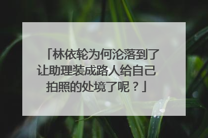 林依轮为何沦落到了让助理装成路人给自己拍照的处境了呢?