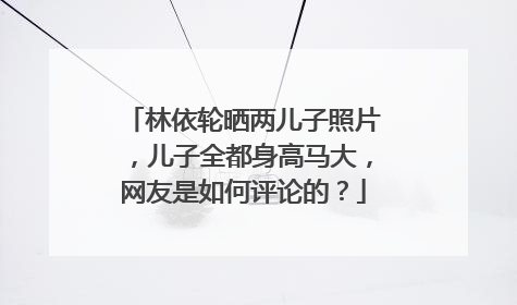 林依轮晒两儿子照片,儿子全都身高马大,网友是如何评论的?