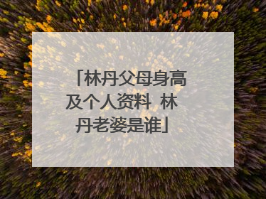 林丹父母身高及个人资料 林丹老婆是谁