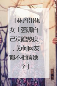 林丹出轨女主强调自己没蹭热度，为何网友都不相信她？