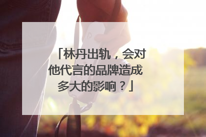 林丹出轨，会对他代言的品牌造成多大的影响？
