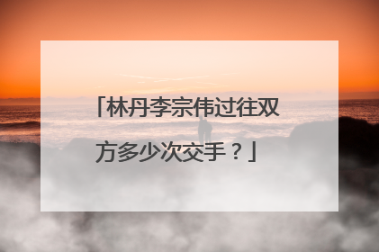 林丹李宗伟过往双方多少次交手？