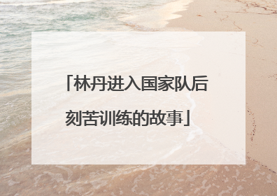 林丹进入国家队后刻苦训练的故事