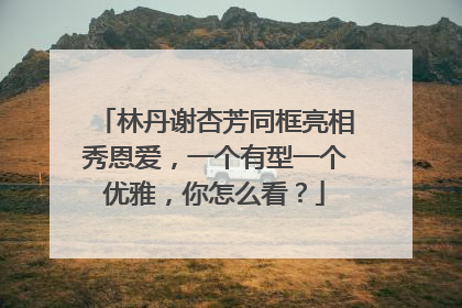 林丹谢杏芳同框亮相秀恩爱,一个有型一个优雅,你怎么看?