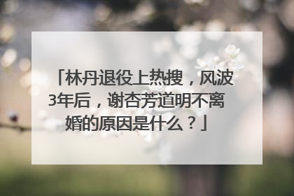 林丹退役上热搜,风波3年后,谢杏芳道明不离婚的原因是什么?