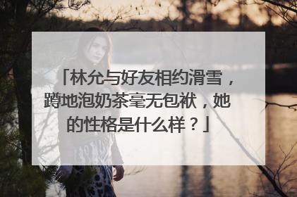 林允与好友相约滑雪，蹲地泡奶茶毫无包袱，她的性格是什么样？