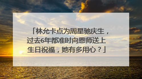 林允卡点为周星驰庆生,过去6年都准时向恩师送上生日祝福,她有多用心?