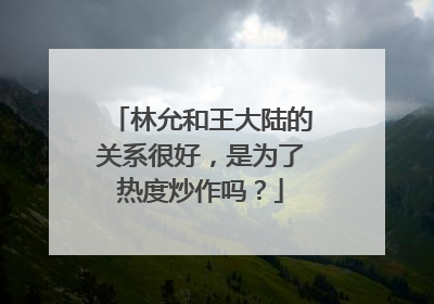 林允和王大陆的关系很好，是为了热度炒作吗？