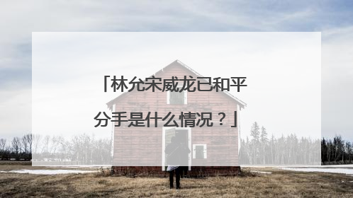 林允宋威龙已和平分手是什么情况？