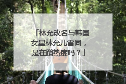 林允改名与韩国女星林允儿雷同,是在蹭热度吗?