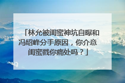林允被闺蜜神坑自曝和冯绍峰分手原因，你介意闺蜜戳你痛处吗？