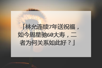 林允连续7年送祝福，如今周星驰60大寿，二者为何关系如此好？