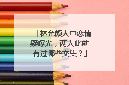 林允颜人中恋情疑曝光,两人此前有过哪些交集?