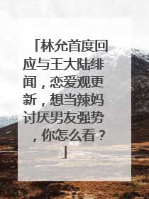 林允首度回应与王大陆绯闻，恋爱观更新，想当辣妈讨厌男友强势，你怎么看？