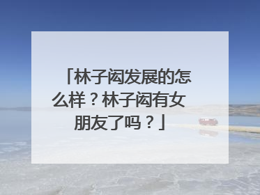 林子闳发展的怎么样？林子闳有女朋友了吗？