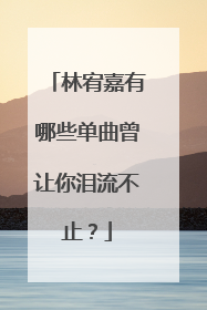林宥嘉有哪些单曲曾让你泪流不止?