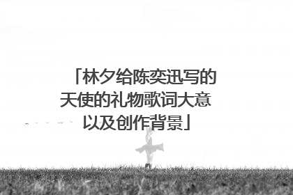 林夕给陈奕迅写的天使的礼物歌词大意以及创作背景