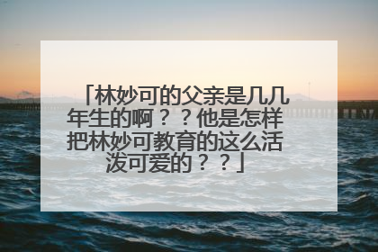 林妙可的父亲是几几年生的啊??他是怎样把林妙可教育的这么活泼可爱的??