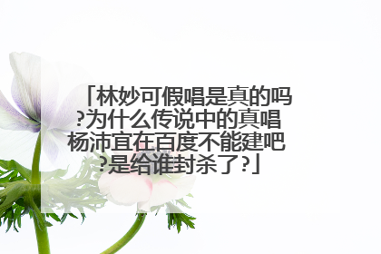 林妙可假唱是真的吗?为什么传说中的真唱杨沛宜在百度不能建吧?是给谁封杀了?
