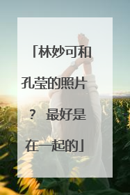 林妙可和孔莹的照片？ 最好是在一起的