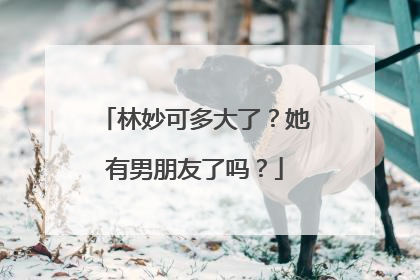 林妙可多大了？她有男朋友了吗？