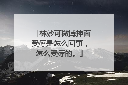 林妙可微博抻面受辱是怎么回事，怎么受辱的。
