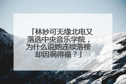 林妙可无缘北电又落选中央音乐学院，为什么说她连续落榜却因祸得福？
