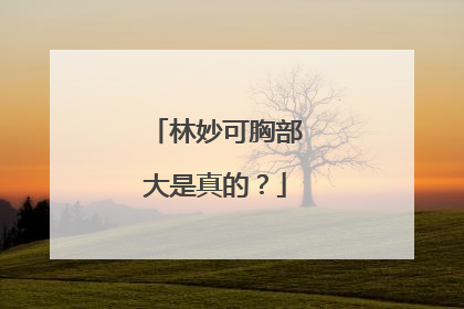 林妙可胸部大是真的？