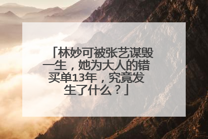 林妙可被张艺谋毁一生，她为大人的错买单13年，究竟发生了什么？