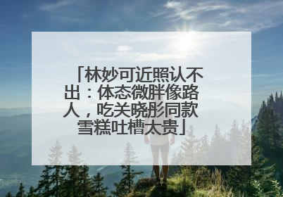 林妙可近照认不出：体态微胖像路人，吃关晓彤同款雪糕吐槽太贵