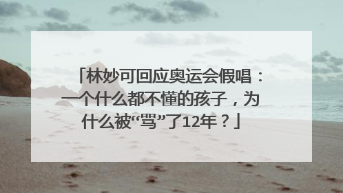 林妙可回应奥运会假唱：一个什么都不懂的孩子，为什么被“骂”了12年？