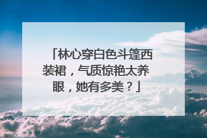 林心穿白色斗篷西装裙,气质惊艳太养眼,她有多美?