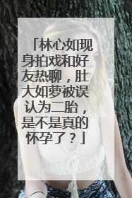 林心如现身拍戏和好友热聊,肚大如萝被误认为二胎,是不是真的怀孕了?