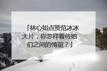 林心如点赞范冰冰大片，你怎样看待她们之间的情谊？