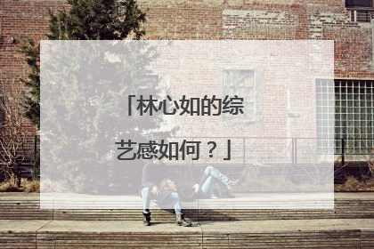 林心如的综艺感如何?