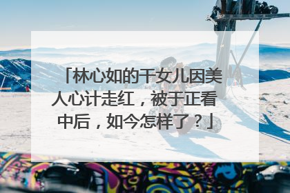 林心如的干女儿因美人心计走红，被于正看中后，如今怎样了？