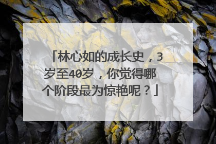 林心如的成长史，3岁至40岁，你觉得哪个阶段最为惊艳呢？