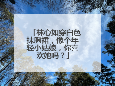 林心如穿白色抹胸裙,像个年轻小姑娘,你喜欢她吗?