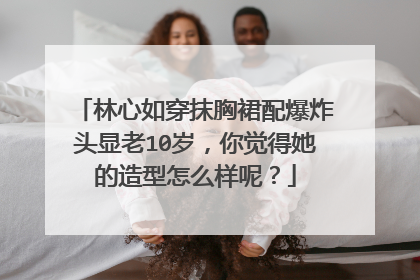 林心如穿抹胸裙配爆炸头显老10岁,你觉得她的造型怎么样呢?