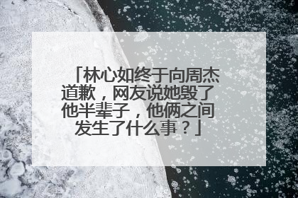 林心如终于向周杰道歉,网友说她毁了他半辈子,他俩之间发生了什么事?